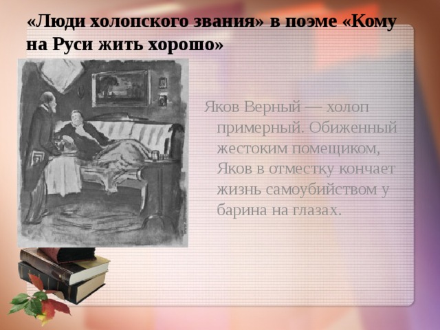 «Люди холопского звания» в поэме «Кому на Руси жить хорошо»  Яков Верный — холоп примерный. Обиженный жестоким помещиком, Яков в отместку кончает жизнь самоубийством у барина на глазах.   