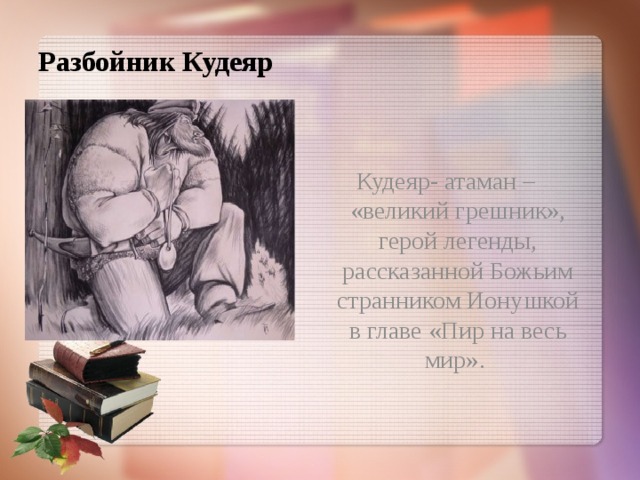 Разбойник Кудеяр    Кудеяр- атаман – «великий грешник», герой легенды, рассказанной Божьим странником Ионушкой в главе «Пир на весь мир».      