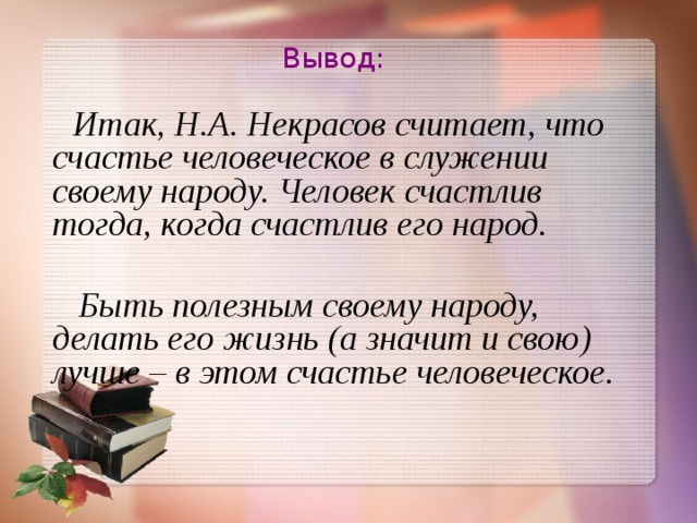 Вывод:  Итак, Н.А. Некрасов считает, что счастье человеческое в служении своему народу. Человек счастлив тогда, когда счастлив его народ.   Быть полезным своему народу, делать его жизнь (а значит и свою) лучше – в этом счастье человеческое. 