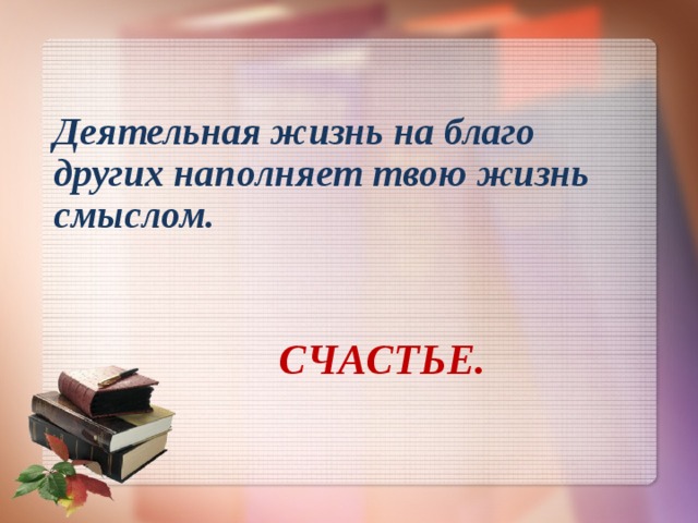 Деятельная жизнь на благо других наполняет твою жизнь смыслом.     СЧАСТЬЕ. 