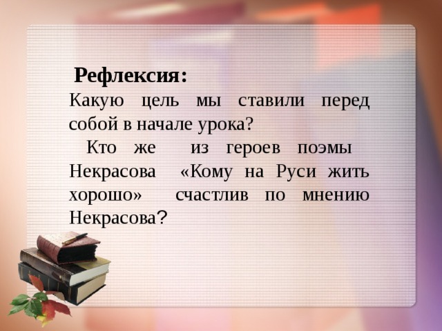  Рефлексия: Какую цель мы ставили перед собой в начале урока?  Кто же из героев поэмы Некрасова «Кому на Руси жить хорошо» счастлив по мнению Некрасова ? 