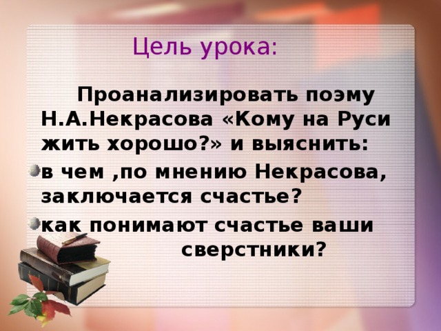 Цель урока:  Проанализировать поэму Н.А.Некрасова «Кому на Руси жить хорошо?» и выяснить: в чем ,по мнению Некрасова, заключается счастье? как понимают счастье ваши сверстники? 