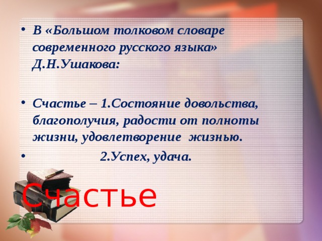 В «Большом толковом словаре современного русского языка» Д.Н.Ушакова:  Счастье – 1.Состояние довольства, благополучия, радости от полноты жизни, удовлетворение жизнью.  2.Успех, удача. Счастье  