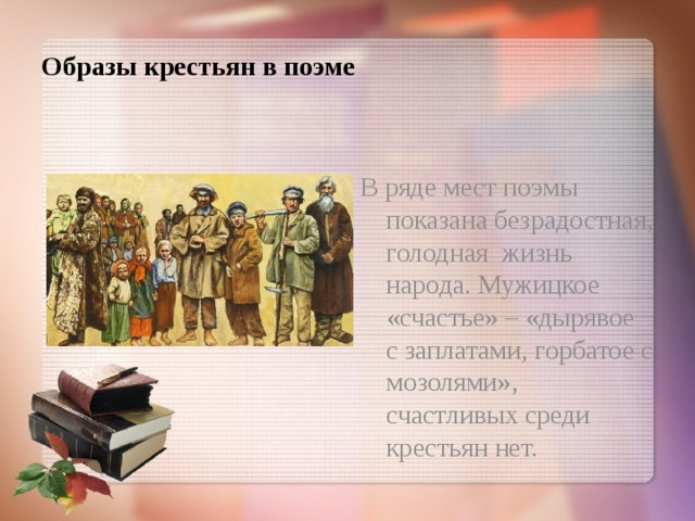 Образы крестьян в поэме В ряде мест поэмы показана безрадостная, голодная жизнь народа. Мужицкое «счастье» – «дырявое с заплатами, горбатое с мозолями», счастливых среди крестьян нет. 