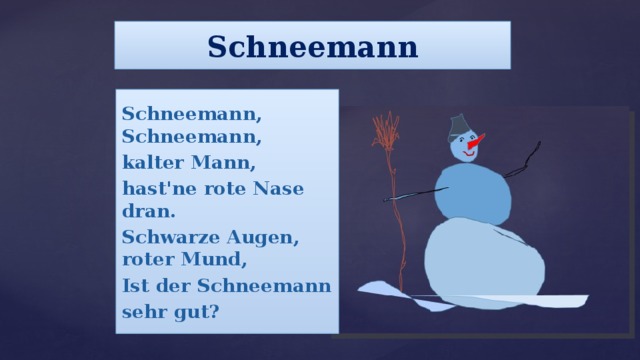 Schneemann Schneemann, Schneemann, kalter Mann, hast'ne rote Nase dran. Schwarze Augen, roter Mund, Ist der Schneemann sehr gut? 