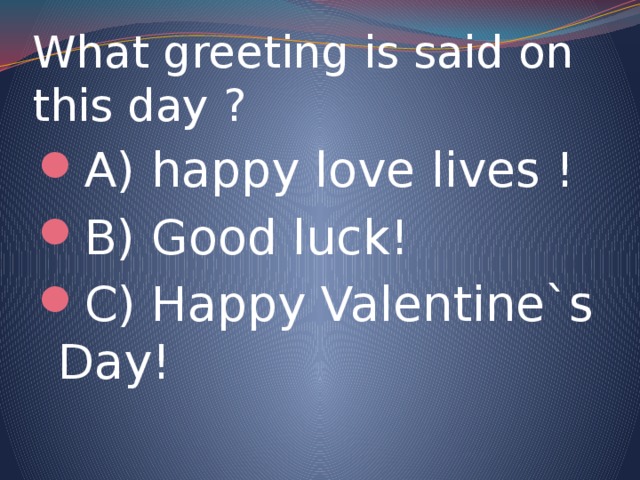 What greeting is said on this day ? A) happy love lives ! B) Good luck! C) Happy Valentine`s Day! 