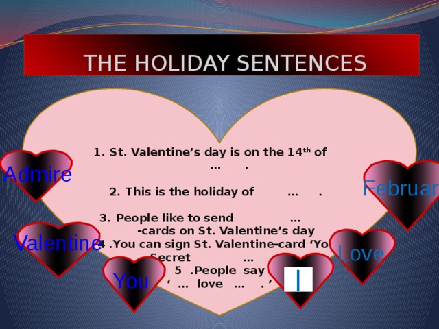  THE HOLIDAY SENTENCES     St. Valentine’s day is on the 14 th of … .  This is the holiday of … .  People like to send … -cards on St. Valentine’s day 4 .You can sign St. Valentine-card ‘Your Secret … .’ 5 .People say ‘ … love … . ’ Admire February Valentine Love You I 