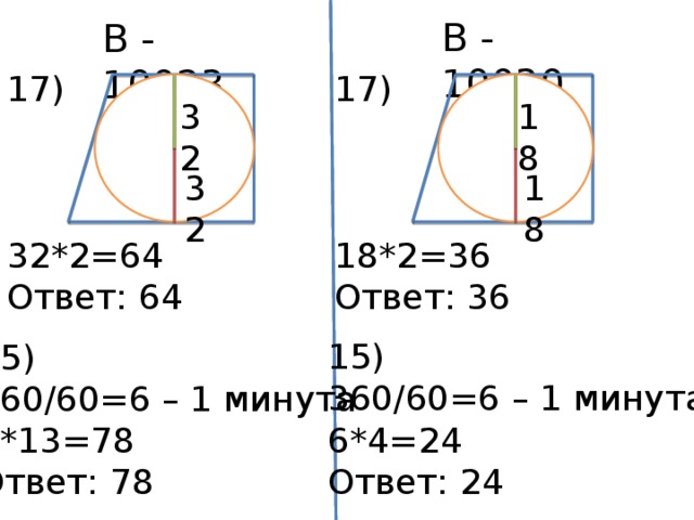 В - 10030 В - 10023 17) 17) 18*2=36 32*2=64 Ответ: 36 Ответ: 64 32 18 32 18 15) 360/60=6 – 1 минута 6*4=24 Ответ: 24 15) 360/60=6 – 1 минута 6*13=78 Ответ: 78 