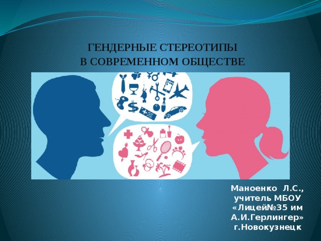 ГЕНДЕРНЫЕ СТЕРЕОТИПЫ  В СОВРЕМЕННОМ ОБЩЕСТВЕ   Маноенко Л.С., учитель МБОУ «Лицей№35 им А.И.Герлингер» г.Новокузнецк 