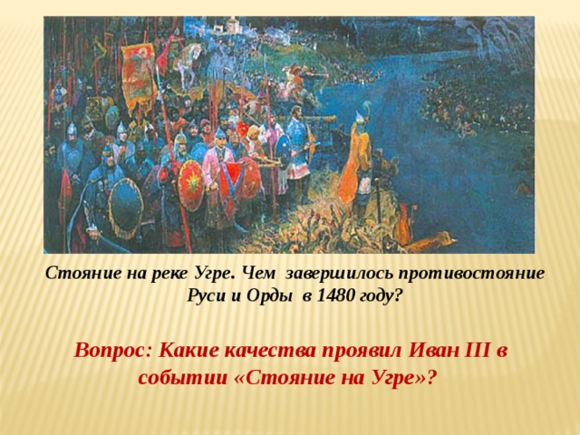 Стояние на реке Угре. Чем завершилось противостояние Руси и Орды в 1480 году? Вопрос: Какие качества проявил Иван III в событии «Стояние на Угре»?