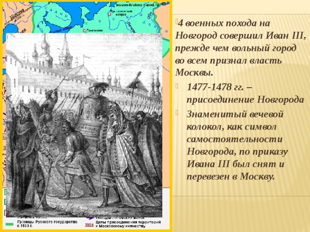 4 военных похода на Новгород совершил Иван III, прежде чем вольный город во всем признал власть Москвы. 1477-1478 гг. –присоединение Новгорода Знаменитый вечевой колокол, как символ самостоятельности Новгорода, по приказу Ивана III был снят и перевезен в Москву.