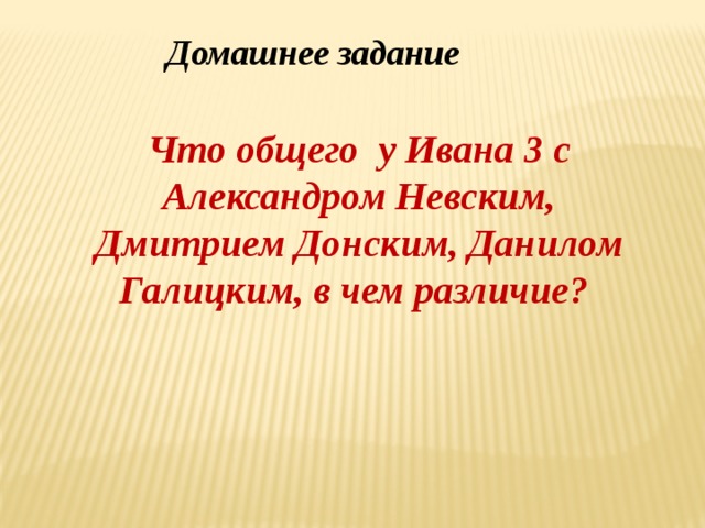 Домашнее задание Что общего у Ивана 3 с Александром Невским, Дмитрием Донским, Данилом Галицким, в чем различие?