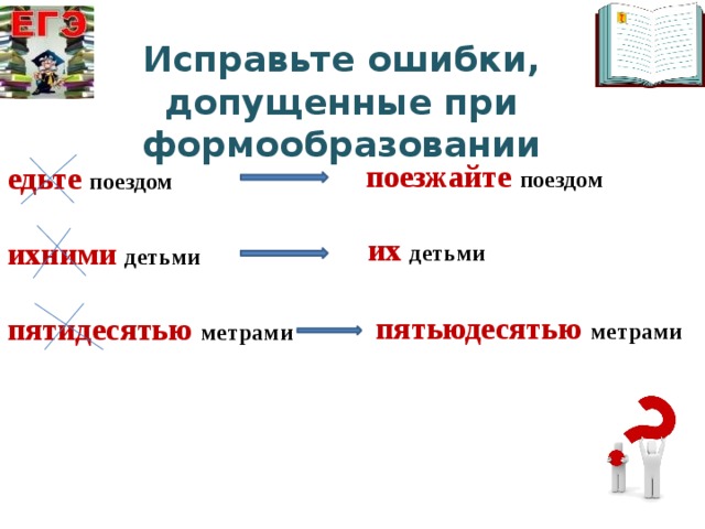 Исправьте ошибки, допущенные при формообразовании  поезжайте  поездом едьте  поездом  ихними  детьми  пятидесятью  метрами их  детьми пятьюдесятью метрами 