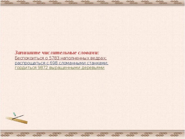 Запишите числительные словами:  Беспокоиться о 5783 наполненных ведрах;  распрощаться с 698 сломанными станками;  гордиться 9872 выращенными деревьями 