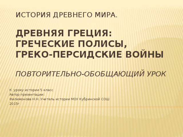 История Древнего мира.   Древняя Греция: греческие полисы, греко-персидские войны   Повторительно-обобщающий урок К уроку истории 5 класс Автор презентации: Филимонова Н.Н. Учитель истории МОУ Кубринской СОШ 2015г