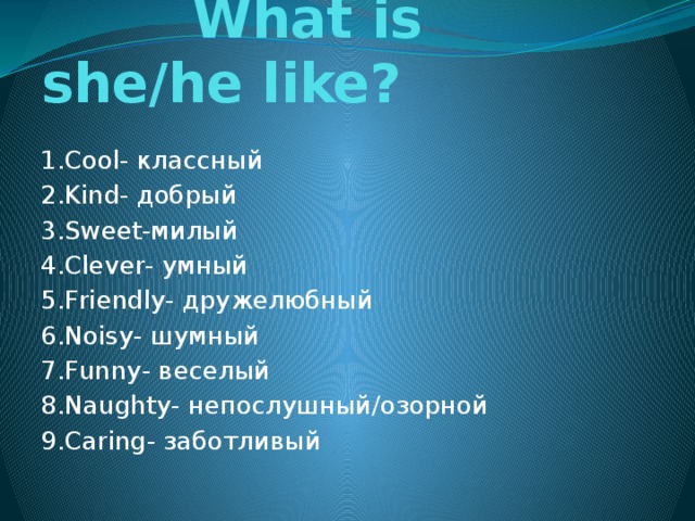  What is she/he like? 1.Cool- классный 2.Kind- добрый 3.Sweet-милый 4.Clever- умный 5.Friendly- дружелюбный 6.Noisy- шумный 7.Funny- веселый 8.Naughty- непослушный/озорной 9.Caring- заботливый 