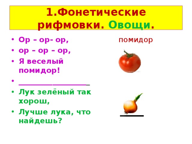 1.Фонетические рифмовки. Овощи . Ор – ор- ор, ор – ор – ор, Я веселый помидор! __________________ _  помидор Лук зелёный так хорош, Лучше лука, что найдешь? 