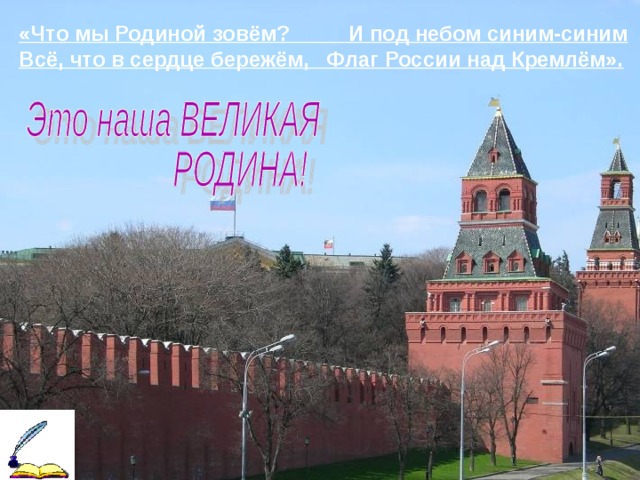 «Что мы Родиной зовём? И под небом синим-синим Всё, что в сердце бережём, Флаг России над Кремлём».  