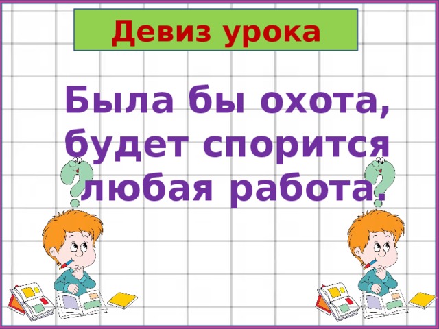 Девиз урока Была бы охота, будет спорится любая работа. 