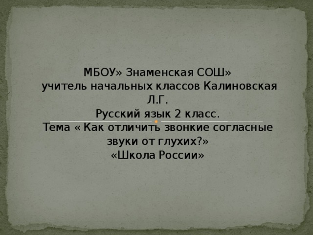 МБОУ» Знаменская СОШ»  учитель начальных классов Калиновская Л.Г.  Русский язык 2 класс.  Тема « Как отличить звонкие согласные звуки от глухих?»  «Школа России»