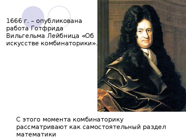 1666 г. – опубликована работа Готфрида Вильгельма Лейбница «Об искусстве комбинаторики». С этого момента комбинаторику рассматривают как самостоятельный раздел математики
