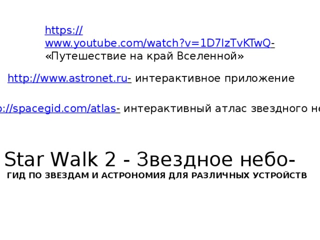 https:// www.youtube.com/watch?v=1D7lzTvKTwQ -  «Путешествие на край Вселенной» http:// www.astronet.ru -  интерактивное приложение http:// spacegid.com/atlas -  интерактивный атлас звездного неба Star Walk 2 - Звездное небо-  ГИД ПО ЗВЕЗДАМ И АСТРОНОМИЯ ДЛЯ РАЗЛИЧНЫХ УСТРОЙСТВ 