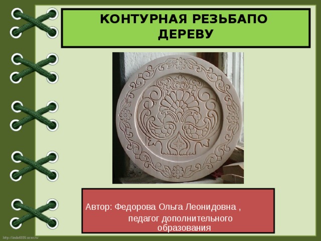 КОНТУРНАЯ  РЕЗЬБАПО  ДЕРЕВУ Автор: Федорова Ольга Леонидовна ,  педагог дополнительного образования 