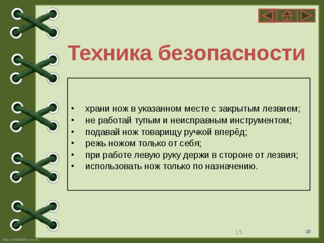 Техника безопасности  храни нож в указанном месте с закрытым лезвием;  не работай тупым и неисправным инструментом;  подавай нож товарищу ручкой вперёд;  режь ножом только от себя;  при работе левую руку держи в стороне от лезвия;  использовать нож только по назначению.  15 