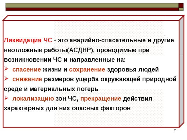 Ликвидация ЧС  - это аварийно-спасательные и другие неотложные работы(АСДНР), проводимые при возникновении ЧС и направленные на:  спасение жизни и сохранение здоровья людей  снижение размеров ущерба окружающей природной среде и материальных потерь  локализацию зон ЧС, прекращение действия характерных для них опасных факторов 5 