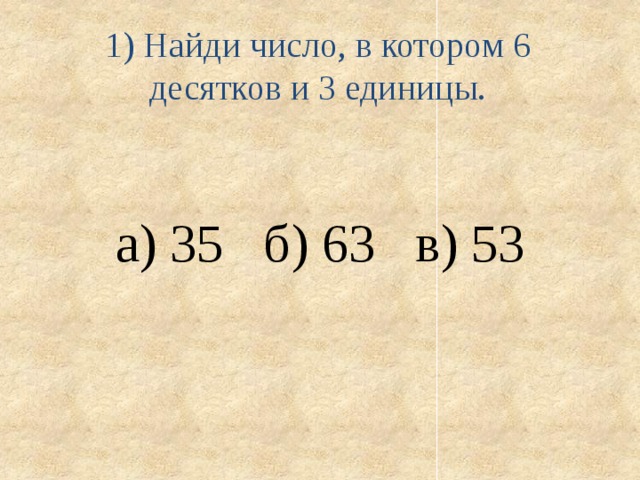 1) Найди число, в котором 6 десятков и 3 единицы.   а) 35 б) 63 в) 53 