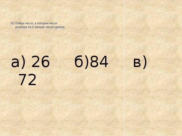     10) Найди число, в котором число  десятков на 4 больше числа единиц.      а) 26 б)84 в) 72 