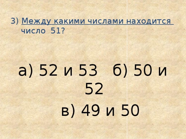  3) Между какими числами находится  число 51?   а) 52 и 53 б) 50 и 52  в) 49 и 50 