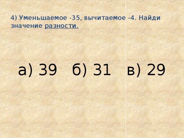  4) Уменьшаемое -35, вычитаемое -4. Найди значение разности.    а) 39 б) 31 в) 29 