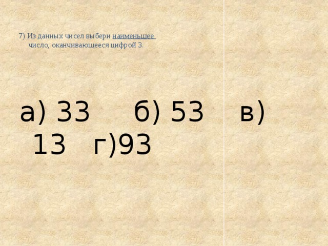  7) Из данных чисел выбери наименьшее  число, оканчивающееся цифрой 3.     а) 33 б) 53 в) 13 г)93 