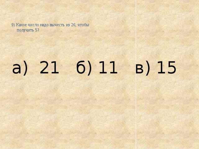    9) Какое число надо вычесть из 26, чтобы  получить 5?     а) 21 б) 11 в) 15 