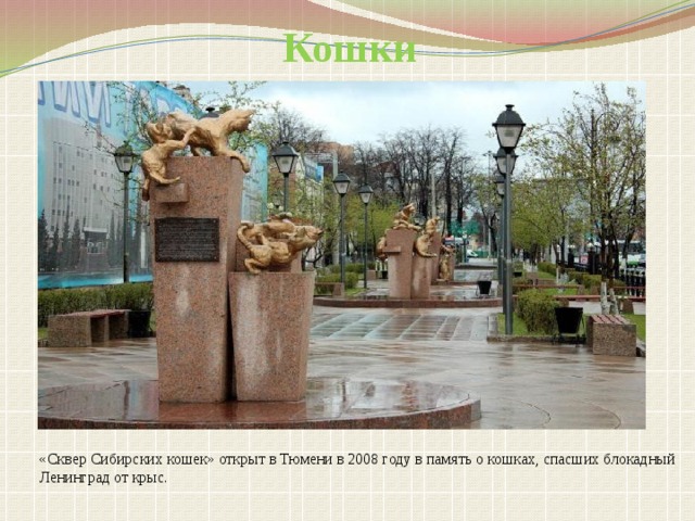 Кошки «Сквер Сибирских кошек» открыт в Тюмени в 2008 году в память о кошках, спасших блокадный Ленинград от крыс.