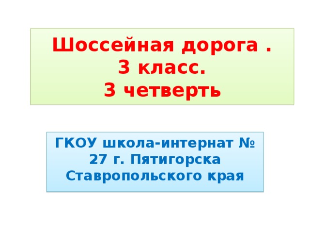 Шоссейная дорога .  3 класс.  3 четверть ГКОУ школа-интернат № 27 г. Пятигорска Ставропольского края 