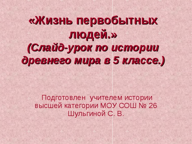 «Жизнь первобытных людей.»  (Слайд-урок по истории древнего мира в 5 классе.)  Подготовлен учителем истории высшей категории МОУ СОШ № 26 Шульгиной С. В. 