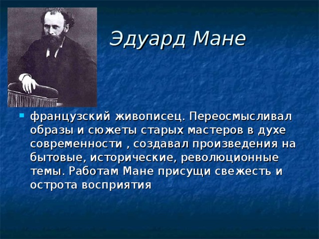  Эдуард Мане французский живописец. Переосмысливал образы и сюжеты старых мастеров в духе современности , создавал произведения на бытовые, исторические, революционные темы. Работам Мане присущи свежесть и острота восприятия  