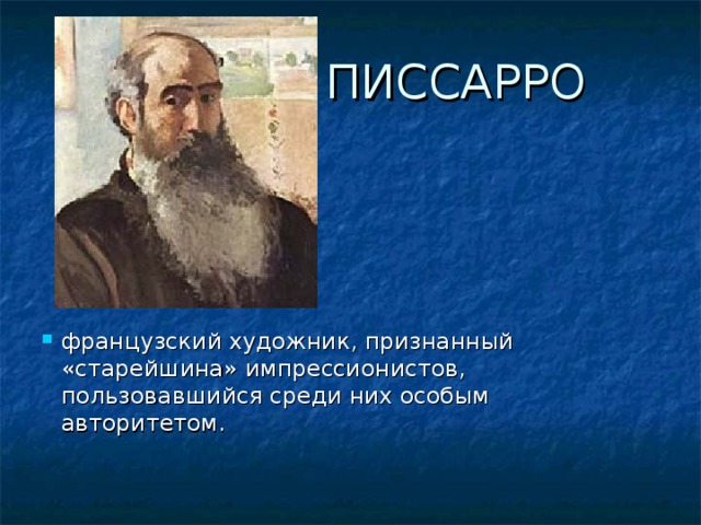 ПИССАРРО французский художник, признанный «старейшина» импрессионистов, пользовавшийся среди них особым авторитетом.   