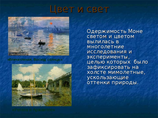 Цвет и свет  Одержимость Моне светом и цветом вылилась в многолетние исследования и эксперименты, целью которых было зафиксировать на холсте мимолетные, ускользающие оттенки природы. «Впечатления. Восход солнца.» «Регата в Аржантее» 