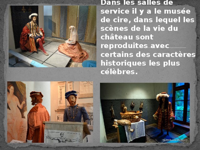 Dans les salles de service il y a le musée de cire, dans lequel les scènes de la vie du château sont reproduites avec certains des caractères historiques les plus célèbres. 