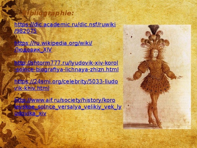 Bibliographie: https://dic.academic.ru/dic.nsf/ruwiki/982075 https://ru.wikipedia.org/wiki/ Людовик_ XIV http://shtorm777.ru/lyudovik-xiv-korol-solnce-biografiya-lichnaya-zhizn.html https://24smi.org/celebrity/5033-liudovik-khiv.html http://www.aif.ru/society/history/korolevskoe_solnce_versalya_velikiy_vek_lyudovika_xiv 