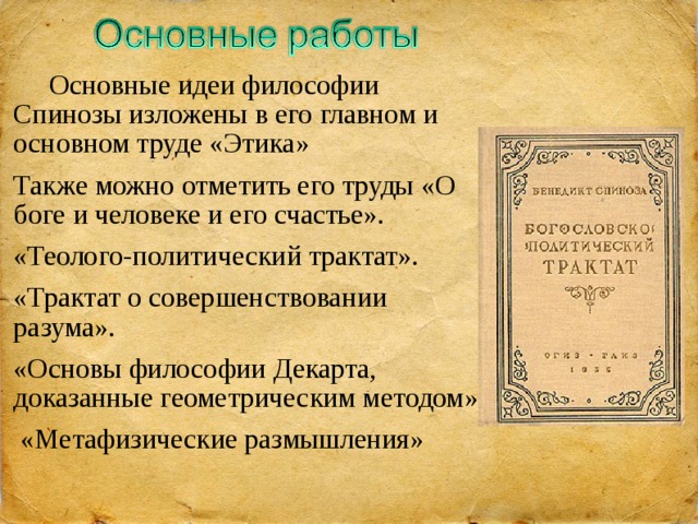  Основные идеи философии Спинозы изложены в его главном и основном труде «Этика» Также можно отметить его труды «О боге и человеке и его счастье». «Теолого-политический трактат». «Трактат о совершенствовании разума».  «Основы философии Декарта, доказанные геометрическим методом»  «Метафизические размышления»  