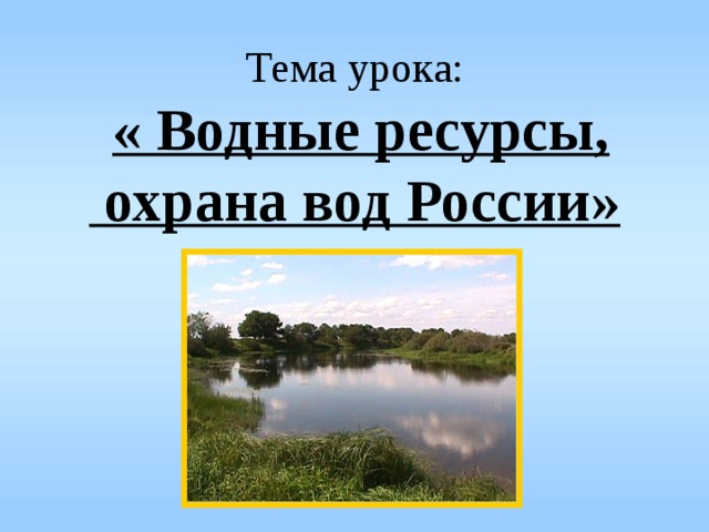 Тема урока:  « Водные ресурсы,  охрана вод России»  