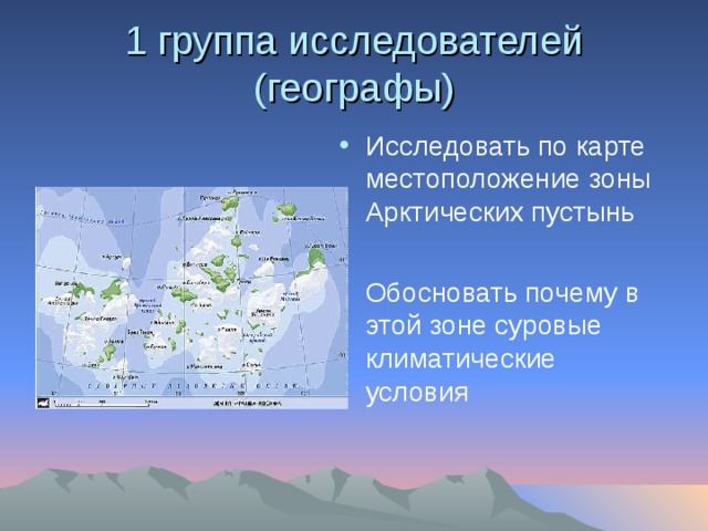 1 группа исследователей (географы) Исследовать по карте местоположение зоны Арктических пустынь  Обосновать почему в этой зоне суровые климатические условия 