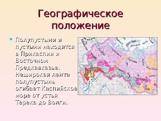 Географическое  положение Полупустыни и пустыни находятся в Прикаспии и Восточном Предкавказье. Неширокая лента полупустынь огибает Каспийское море от устья Терека до Волги.  