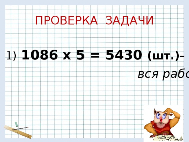 ПРОВЕРКА ЗАДАЧИ  1)  1086 х 5 = 5430 (шт.)–  вся работа .   