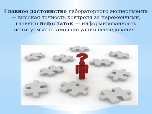  Главное достоинство лабораторного эксперимента — высокая точность контроля за переменными, главный недостаток — информированность испытуемых о самой ситуации исследования. . 