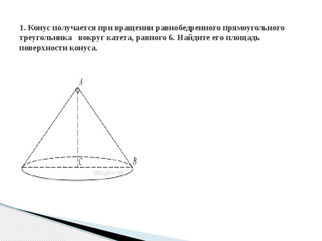  1. Конус получается при вращении равнобедренного прямоугольного треугольника   вокруг катета, равного 6. Найдите его площадь поверхности конуса.     